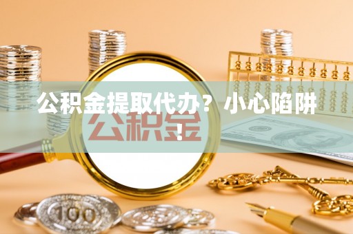 无锡公积金提取代办？小心陷阱！