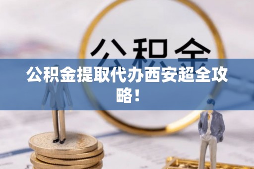 无锡公积金提取代办西安超全攻略！