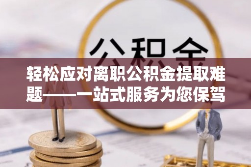 无锡轻松应对离职公积金提取难题——一站式服务为您保驾护航