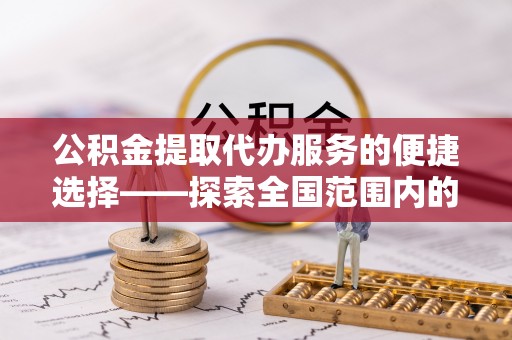 无锡公积金提取代办服务的便捷选择——探索全国范围内的优质服务提供商