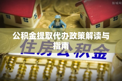 无锡公积金提取代办政策解读与指南