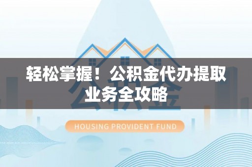 无锡轻松掌握！公积金代办提取业务全攻略