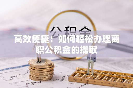 无锡高效便捷！如何轻松办理离职公积金的提取