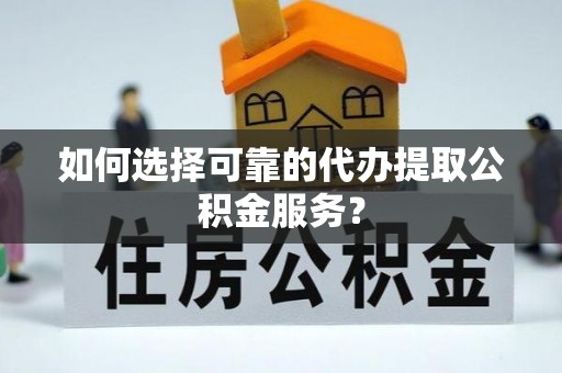 无锡如何选择可靠的代办提取公积金服务？
