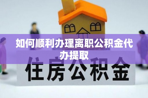 无锡如何顺利办理离职公积金代办提取