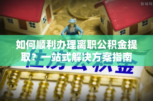 无锡如何顺利办理离职公积金提取？一站式解决方案指南