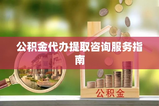 无锡公积金代办提取咨询服务指南