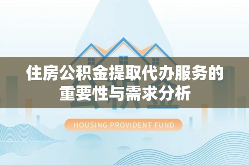 无锡住房公积金提取代办服务的重要性与需求分析