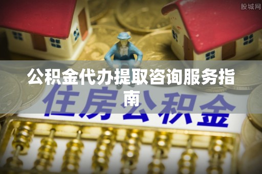 无锡公积金代办提取咨询服务指南