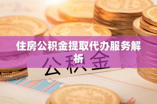 无锡住房公积金提取代办服务解析