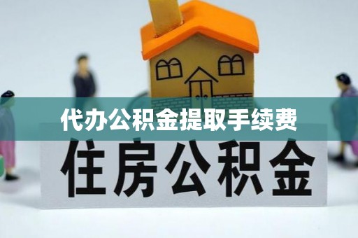 无锡代办公积金提取手续费