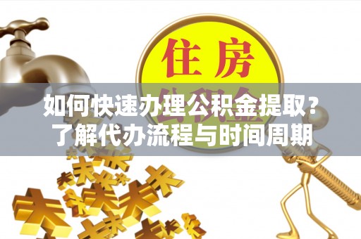 无锡如何快速办理公积金提取？了解代办流程与时间周期