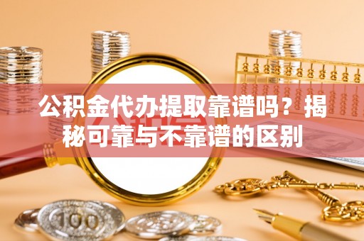无锡公积金代办提取靠谱吗？揭秘可靠与不靠谱的区别