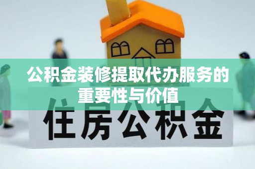 无锡公积金装修提取代办服务的重要性与价值