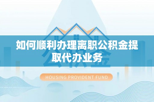无锡如何顺利办理离职公积金提取代办业务