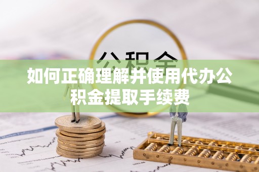 无锡如何正确理解并使用代办公积金提取手续费