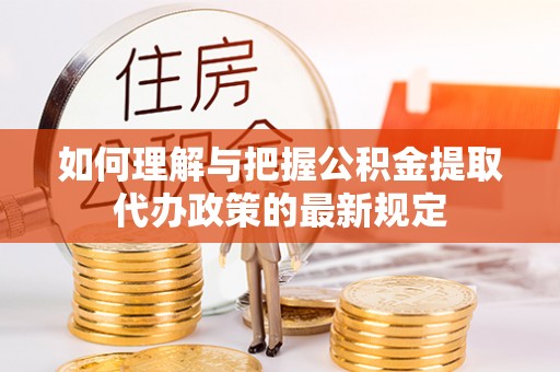 无锡如何理解与把握公积金提取代办政策的最新规定