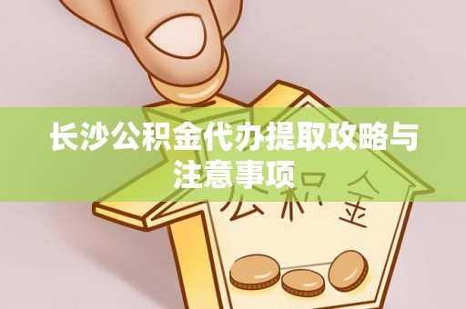 无锡长沙公积金代办提取攻略与注意事项