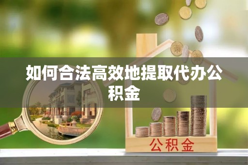 无锡如何合法高效地提取代办公积金