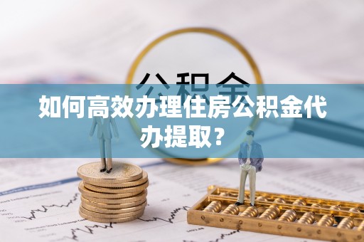 无锡如何高效办理住房公积金代办提取？