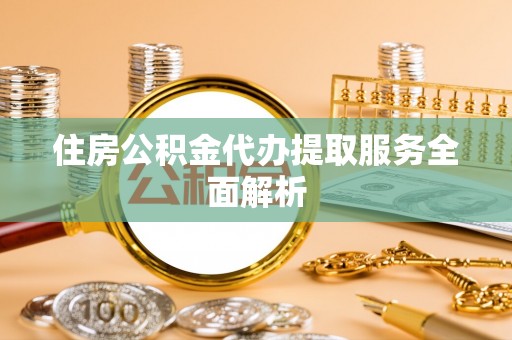 无锡住房公积金代办提取服务全面解析