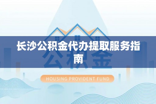 无锡长沙公积金代办提取服务指南
