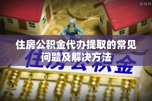 无锡住房公积金代办提取的常见问题及解决方法