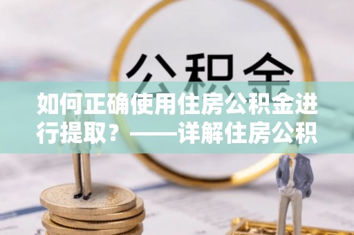 无锡如何正确使用住房公积金进行提取？——详解住房公积金代办提取流程与注意事项