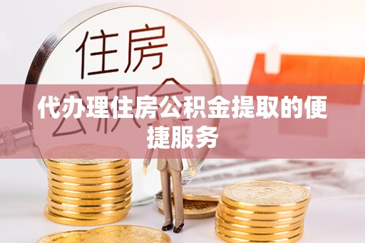 无锡代办理住房公积金提取的便捷服务