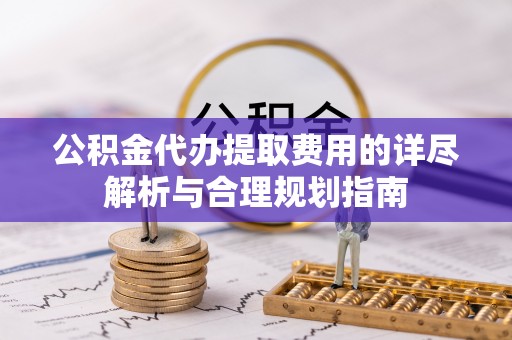 无锡公积金代办提取费用的详尽解析与合理规划指南