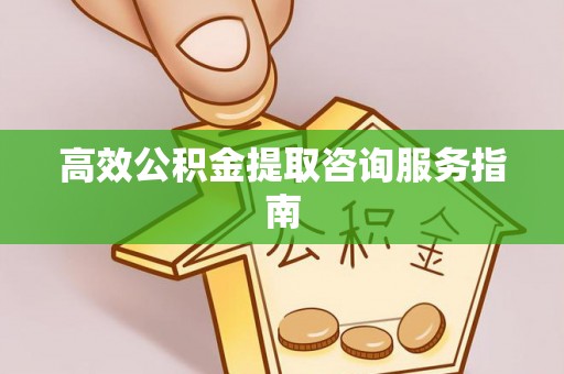 无锡高效公积金提取咨询服务指南
