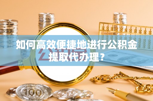 无锡如何高效便捷地进行公积金提取代办理？
