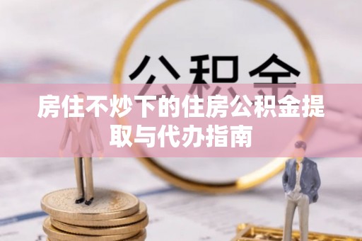 无锡房住不炒下的住房公积金提取与代办指南