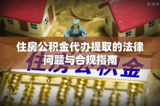 无锡住房公积金代办提取的法律问题与合规指南