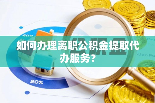 无锡如何办理离职公积金提取代办服务？