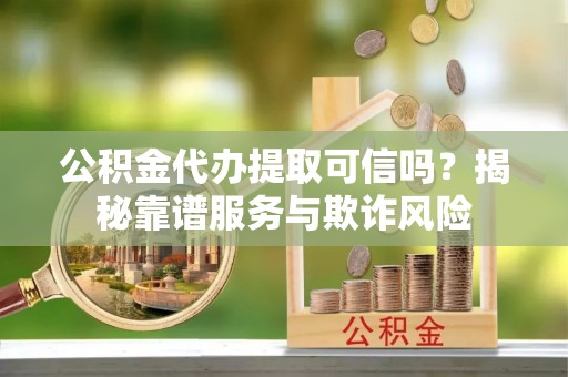 无锡公积金代办提取可信吗？揭秘靠谱服务与欺诈风险