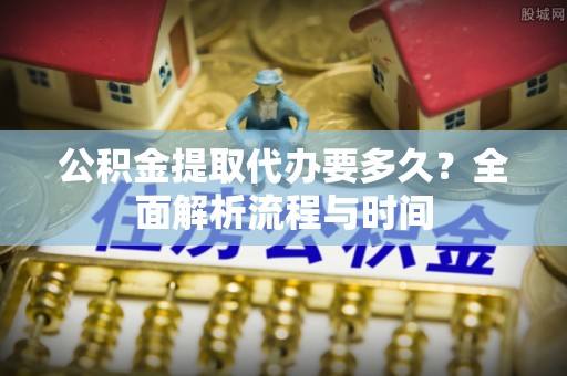 无锡公积金提取代办要多久？全面解析流程与时间